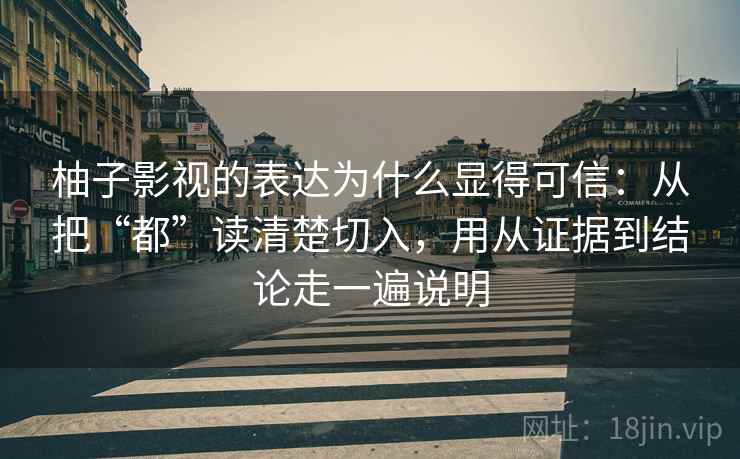 柚子影视的表达为什么显得可信：从把“都”读清楚切入，用从证据到结论走一遍说明