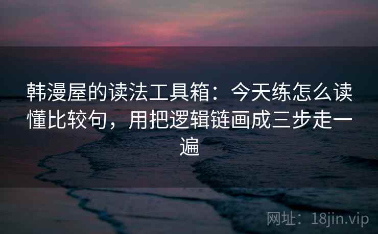 韩漫屋的读法工具箱：今天练怎么读懂比较句，用把逻辑链画成三步走一遍