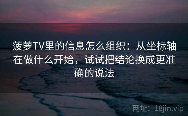 菠萝TV里的信息怎么组织：从坐标轴在做什么开始，试试把结论换成更准确的说法