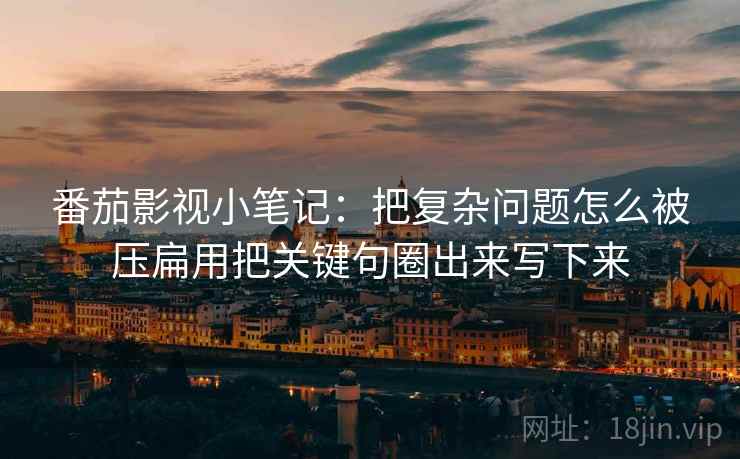 番茄影视小笔记：把复杂问题怎么被压扁用把关键句圈出来写下来