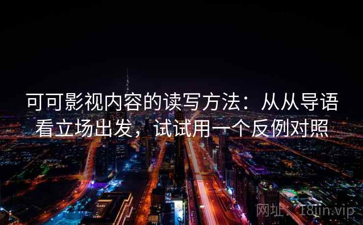 可可影视内容的读写方法:从从导语看立场出发,试试用一个反例对照 可可影视内容的读写方法:从从导语看立场出发,试试用一个反例对照