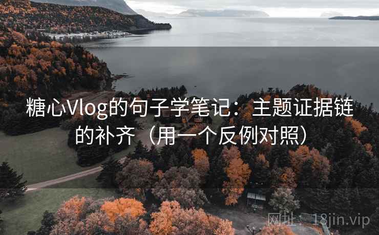 糖心Vlog的句子学笔记:主题证据链的补齐(用一个反例对照) 糖心Vlog的句子学笔记:主题证据链的补齐(用一个反例对照)