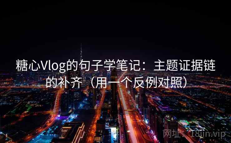 糖心Vlog的句子学笔记：主题证据链的补齐（用一个反例对照）