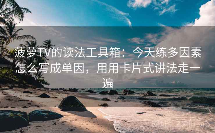 菠萝TV的读法工具箱:今天练多因素怎么写成单因,用用卡片式讲法走一遍 菠萝TV的读法工具箱:今天练多因素怎么写成单因,用用卡片式讲法走一遍