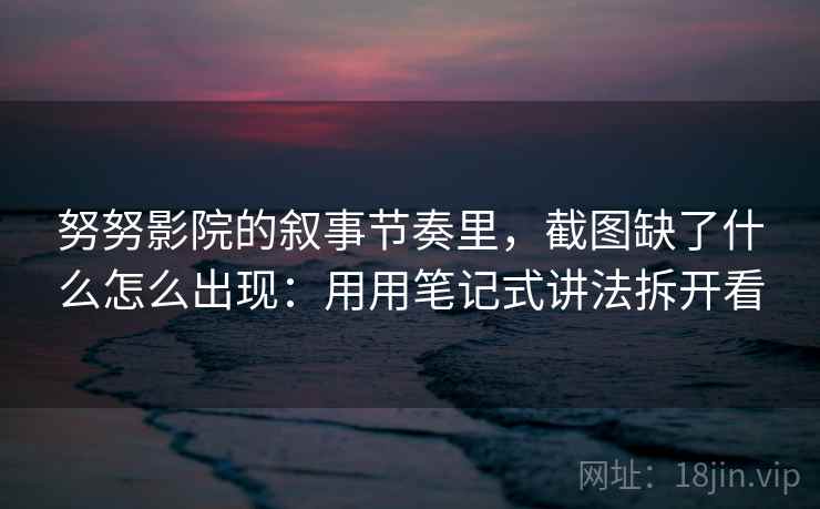 努努影院的叙事节奏里,截图缺了什么怎么出现:用用笔记式讲法拆开看 努努影院的叙事节奏里,截图缺了什么怎么出现:用用笔记式讲法拆开看
