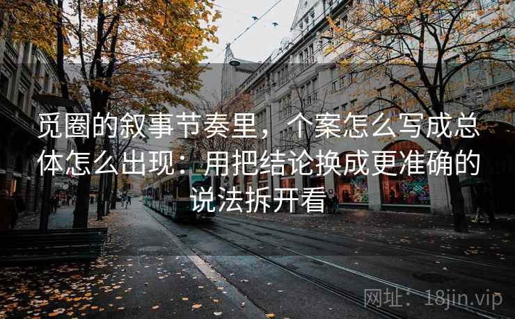觅圈的叙事节奏里，个案怎么写成总体怎么出现：用把结论换成更准确的说法拆开看