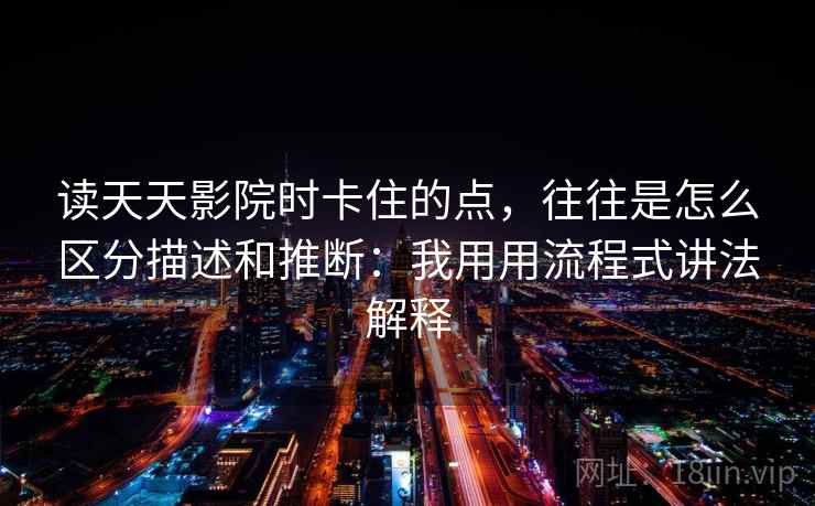 读天天影院时卡住的点,往往是怎么区分描述和推断:我用用流程式讲法解释 读天天影院时卡住的点,往往是怎么区分描述和推断:我用用流程式讲法解释