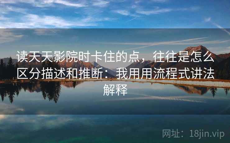 读天天影院时卡住的点,往往是怎么区分描述和推断:我用用流程式讲法解释 读天天影院时卡住的点,往往是怎么区分描述和推断:我用用流程式讲法解释