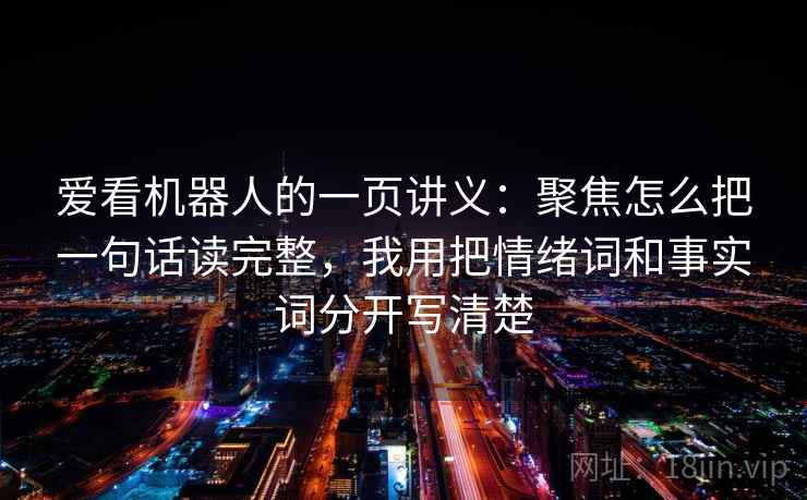 爱看机器人的一页讲义:聚焦怎么把一句话读完整,我用把情绪词和事实词分开写清楚 爱看机器人的一页讲义:聚焦怎么把一句话读完整,我用把情绪词和事实词分开写清楚