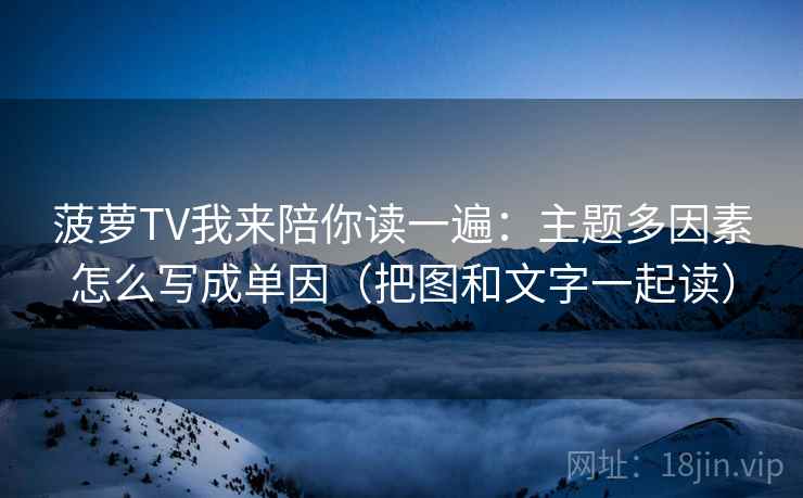 菠萝TV我来陪你读一遍：主题多因素怎么写成单因（把图和文字一起读）