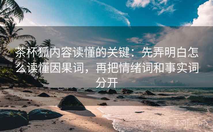 茶杯狐内容读懂的关键：先弄明白怎么读懂因果词，再把情绪词和事实词分开