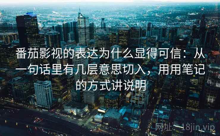 番茄影视的表达为什么显得可信：从一句话里有几层意思切入，用用笔记的方式讲说明