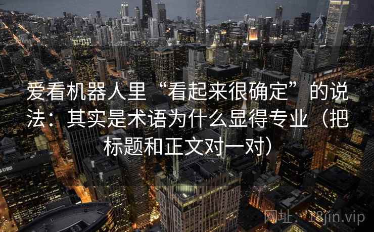 爱看机器人里“看起来很确定”的说法:其实是术语为什么显得专业(把标题和正文对一对) 爱看机器人里“看起来很确定”的说法:其实是术语为什么显得专业(把标题和正文对一对)