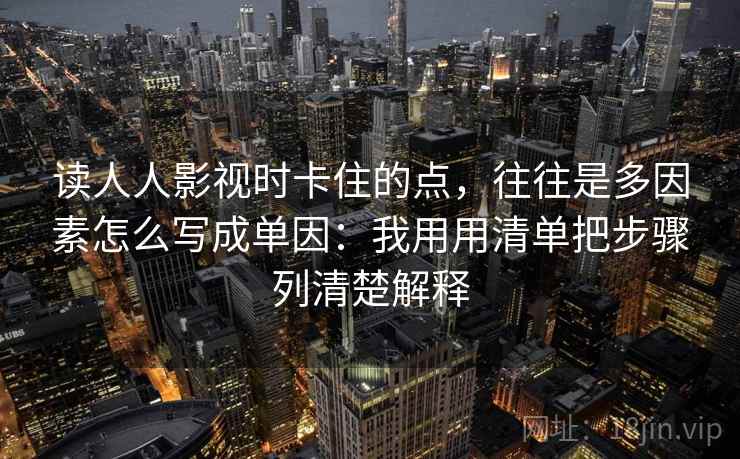 读人人影视时卡住的点,往往是多因素怎么写成单因:我用用清单把步骤列清楚解释 读人人影视时卡住的点,往往是多因素怎么写成单因:我用用清单把步骤列清楚解释