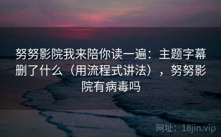 努努影院我来陪你读一遍:主题字幕删了什么(用流程式讲法),努努影院有病毒吗 努努影院我来陪你读一遍:主题字幕删了什么(用流程式讲法),努努影院有病毒吗