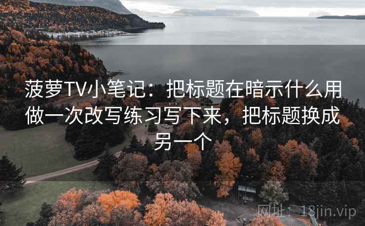 菠萝TV小笔记:把标题在暗示什么用做一次改写练习写下来,把标题换成另一个 菠萝TV小笔记:把标题在暗示什么用做一次改写练习写下来,把标题换成另一个
