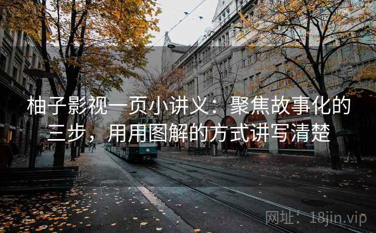 柚子影视一页小讲义:聚焦故事化的三步,用用图解的方式讲写清楚 柚子影视一页小讲义:聚焦故事化的三步,用用图解的方式讲写清楚