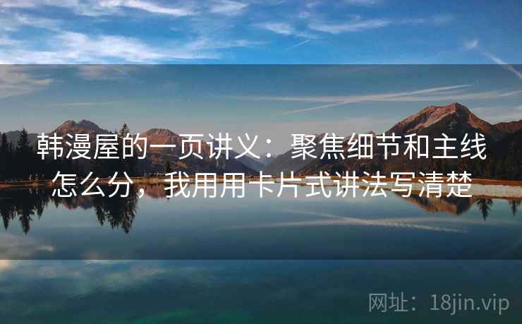 韩漫屋的一页讲义：聚焦细节和主线怎么分，我用用卡片式讲法写清楚