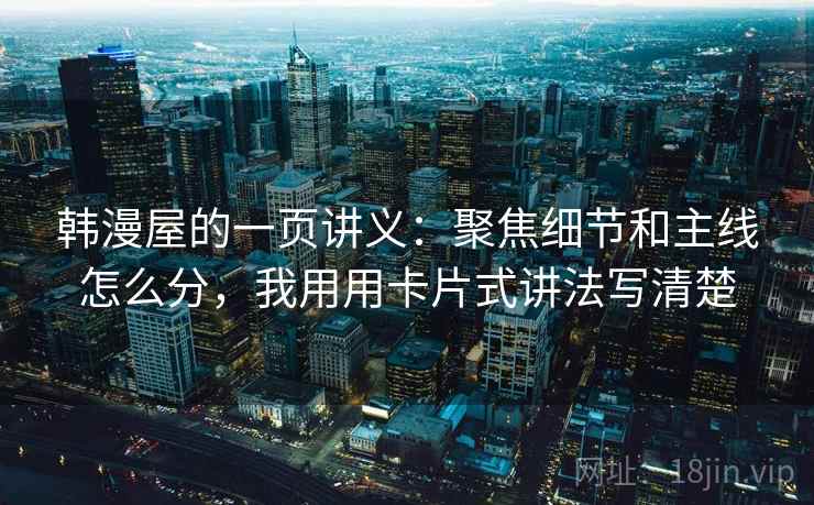 韩漫屋的一页讲义：聚焦细节和主线怎么分，我用用卡片式讲法写清楚