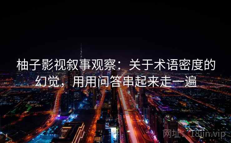 柚子影视叙事观察:关于术语密度的幻觉,用用问答串起来走一遍 柚子影视叙事观察:关于术语密度的幻觉,用用问答串起来走一遍