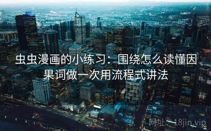 虫虫漫画的小练习:围绕怎么读懂因果词做一次用流程式讲法 虫虫漫画的小练习:围绕怎么读懂因果词做一次用流程式讲法