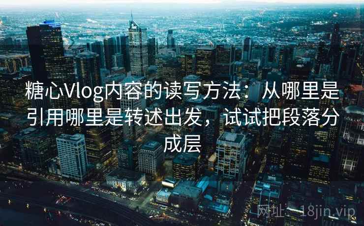 糖心Vlog内容的读写方法：从哪里是引用哪里是转述出发，试试把段落分成层