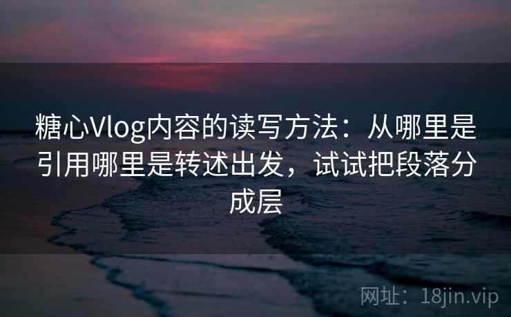 糖心Vlog内容的读写方法:从哪里是引用哪里是转述出发,试试把段落分成层 糖心Vlog内容的读写方法:从哪里是引用哪里是转述出发,试试把段落分成层