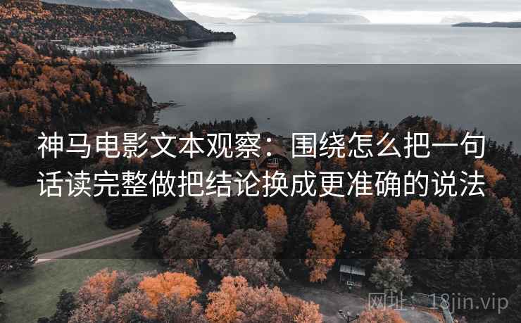 神马电影文本观察:围绕怎么把一句话读完整做把结论换成更准确的说法 神马电影文本观察:围绕怎么把一句话读完整做把结论换成更准确的说法