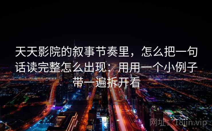 天天影院的叙事节奏里，怎么把一句话读完整怎么出现：用用一个小例子带一遍拆开看