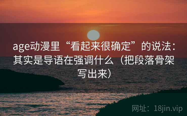 age动漫里“看起来很确定”的说法：其实是导语在强调什么（把段落骨架写出来）
