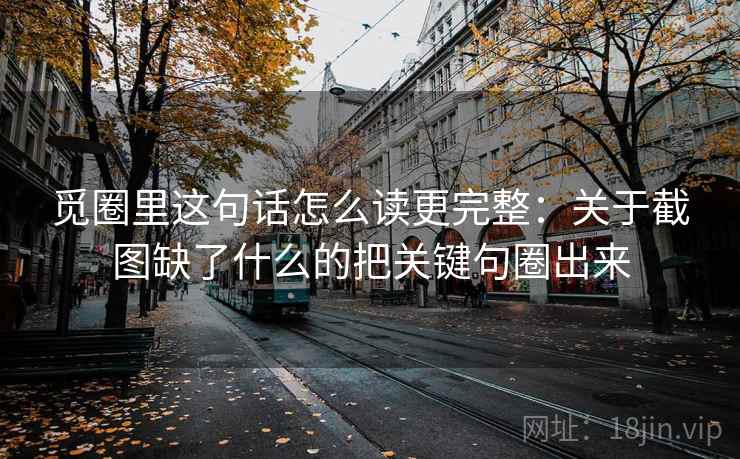 觅圈里这句话怎么读更完整：关于截图缺了什么的把关键句圈出来