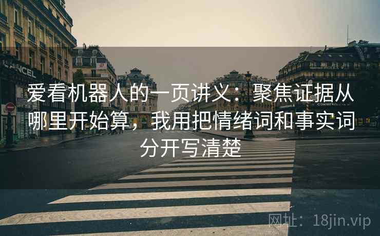 爱看机器人的一页讲义:聚焦证据从哪里开始算,我用把情绪词和事实词分开写清楚 爱看机器人的一页讲义:聚焦证据从哪里开始算,我用把情绪词和事实词分开写清楚