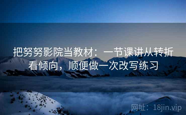 把努努影院当教材：一节课讲从转折看倾向，顺便做一次改写练习