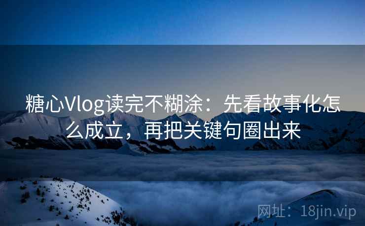 糖心Vlog读完不糊涂:先看故事化怎么成立,再把关键句圈出来 糖心Vlog读完不糊涂:先看故事化怎么成立,再把关键句圈出来