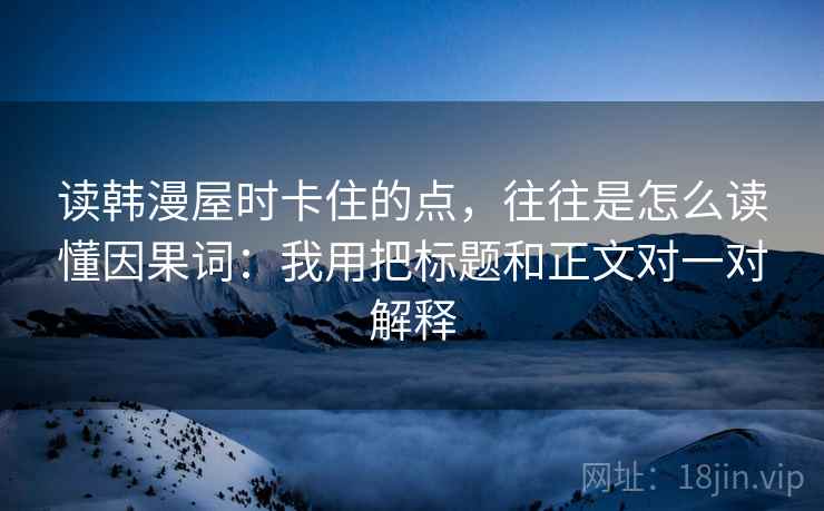读韩漫屋时卡住的点，往往是怎么读懂因果词：我用把标题和正文对一对解释