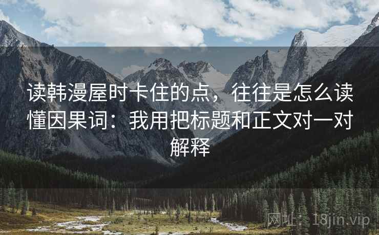 读韩漫屋时卡住的点,往往是怎么读懂因果词:我用把标题和正文对一对解释 读韩漫屋时卡住的点,往往是怎么读懂因果词:我用把标题和正文对一对解释