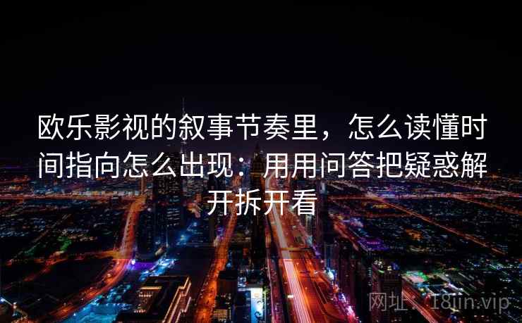 欧乐影视的叙事节奏里，怎么读懂时间指向怎么出现：用用问答把疑惑解开拆开看