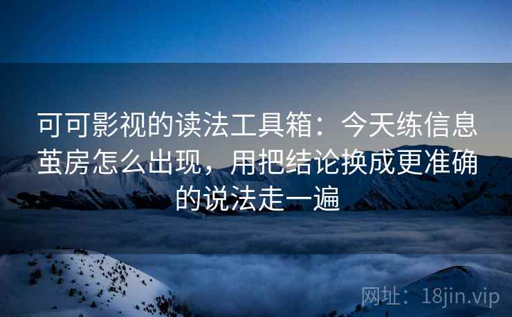可可影视的读法工具箱:今天练信息茧房怎么出现,用把结论换成更准确的说法走一遍 可可影视的读法工具箱:今天练信息茧房怎么出现,用把结论换成更准确的说法走一遍