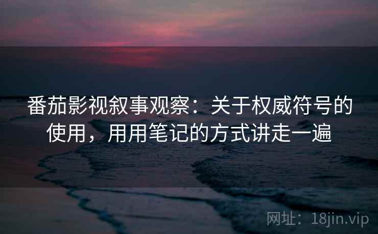 番茄影视叙事观察:关于权威符号的使用,用用笔记的方式讲走一遍 番茄影视叙事观察:关于权威符号的使用,用用笔记的方式讲走一遍