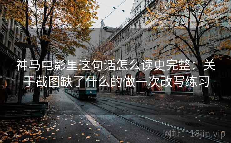 神马电影里这句话怎么读更完整:关于截图缺了什么的做一次改写练习 神马电影里这句话怎么读更完整:关于截图缺了什么的做一次改写练习
