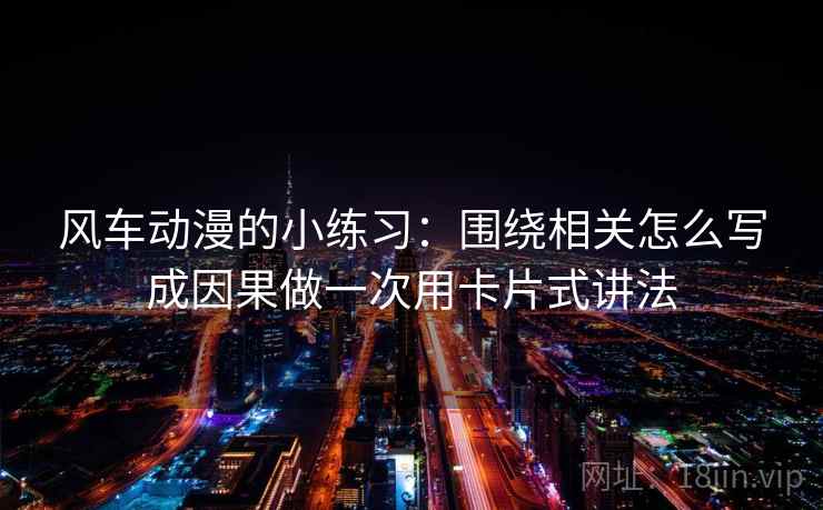 风车动漫的小练习：围绕相关怎么写成因果做一次用卡片式讲法
