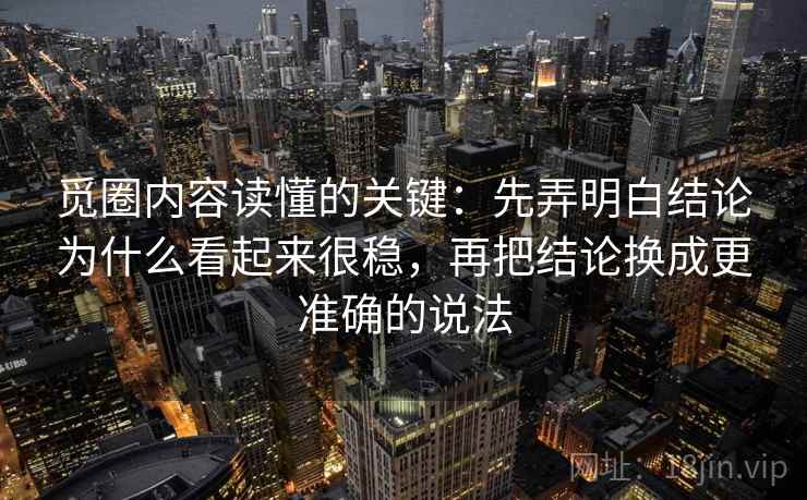 觅圈内容读懂的关键：先弄明白结论为什么看起来很稳，再把结论换成更准确的说法