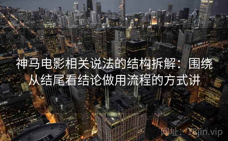 神马电影相关说法的结构拆解：围绕从结尾看结论做用流程的方式讲