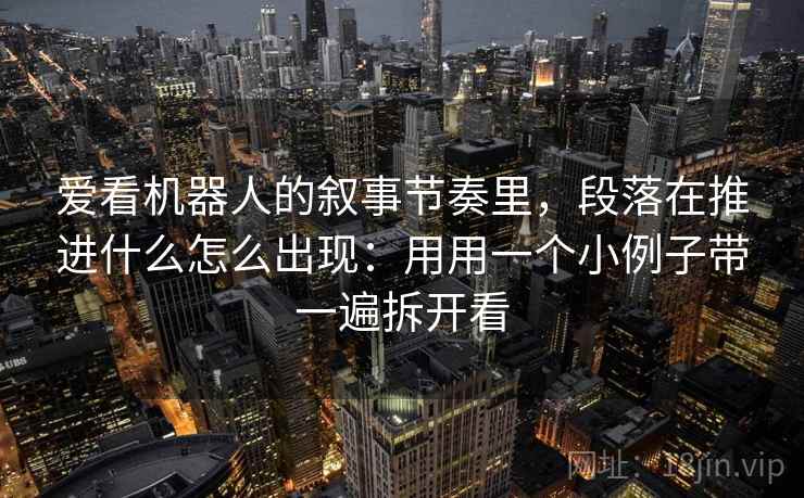 爱看机器人的叙事节奏里,段落在推进什么怎么出现:用用一个小例子带一遍拆开看