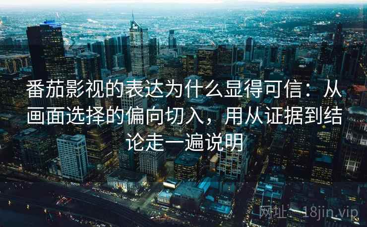 番茄影视的表达为什么显得可信:从画面选择的偏向切入,用从证据到结论走一遍说明 番茄影视的表达为什么显得可信:从画面选择的偏向切入,用从证据到结论走一遍说明