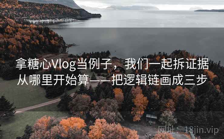 拿糖心Vlog当例子，我们一起拆证据从哪里开始算——把逻辑链画成三步