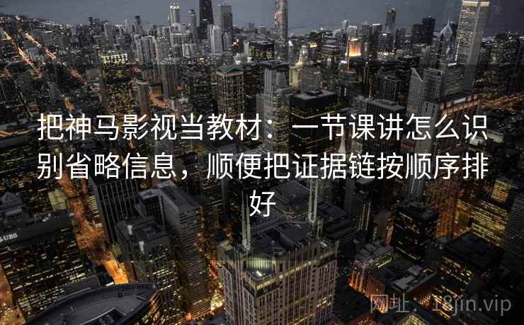 把神马影视当教材：一节课讲怎么识别省略信息，顺便把证据链按顺序排好